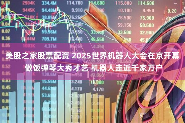 美股之家股票配资 2025世界机器人大会在京开幕 做饭弹琴大秀才艺 机器人走近千家万户