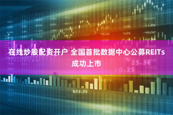 在线炒股配资开户 全国首批数据中心公募REITs成功上市