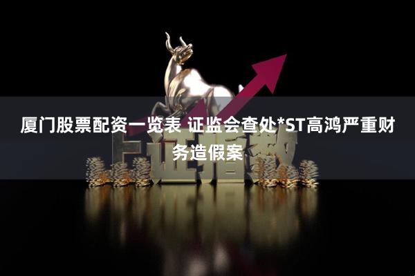 厦门股票配资一览表 证监会查处*ST高鸿严重财务造假案