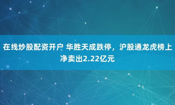 在线炒股配资开户 华胜天成跌停，沪股通龙虎榜上净卖出2.22亿元