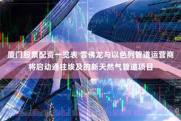 厦门股票配资一览表 雪佛龙与以色列管道运营商将启动通往埃及的新天然气管道项目