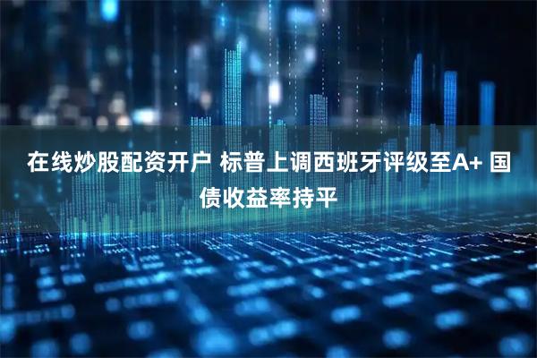 在线炒股配资开户 标普上调西班牙评级至A+ 国债收益率持平