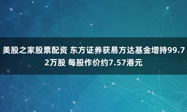 美股之家股票配资 东方证券获易方达基金增持99.72万股 每股作价约7.57港元