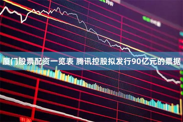 厦门股票配资一览表 腾讯控股拟发行90亿元的票据