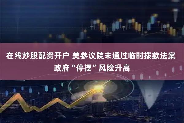 在线炒股配资开户 美参议院未通过临时拨款法案 政府“停摆”风险升高