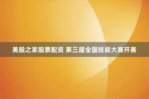 美股之家股票配资 第三届全国技能大赛开赛