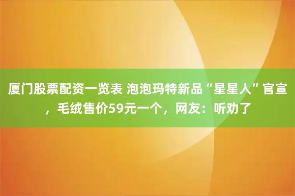 厦门股票配资一览表 泡泡玛特新品“星星人”官宣，毛绒售价59元一个，网友：听劝了