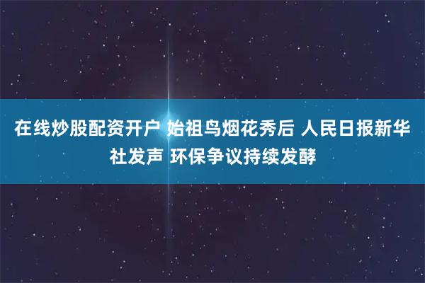 在线炒股配资开户 始祖鸟烟花秀后 人民日报新华社发声 环保争议持续发酵