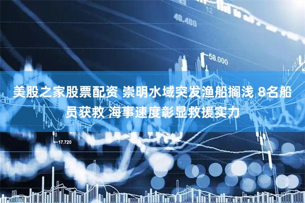 美股之家股票配资 崇明水域突发渔船搁浅 8名船员获救 海事速度彰显救援实力