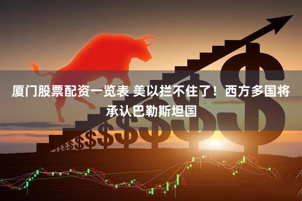 厦门股票配资一览表 美以拦不住了！西方多国将承认巴勒斯坦国