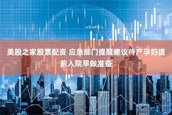 美股之家股票配资 应急部门提醒建议待产孕妇提前入院早做准备