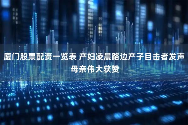 厦门股票配资一览表 产妇凌晨路边产子目击者发声 母亲伟大获赞