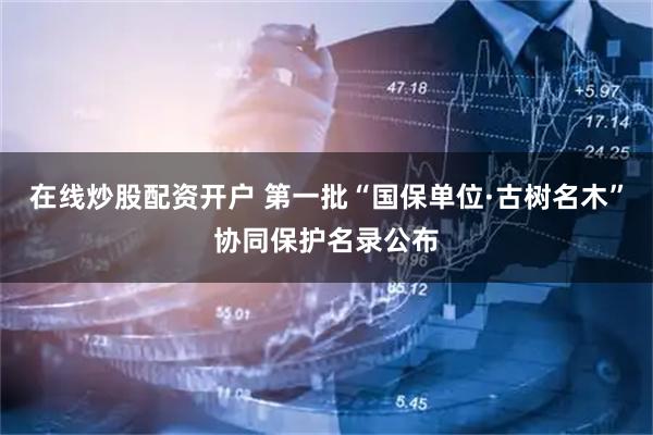 在线炒股配资开户 第一批“国保单位·古树名木”协同保护名录公布