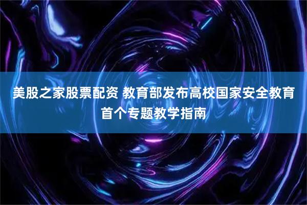 美股之家股票配资 教育部发布高校国家安全教育首个专题教学指南