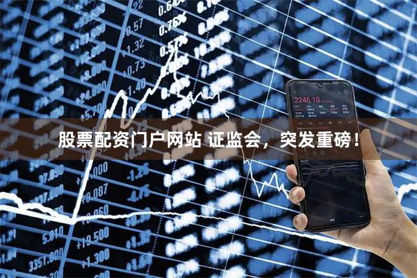 股票配资门户网站 证监会，突发重磅！