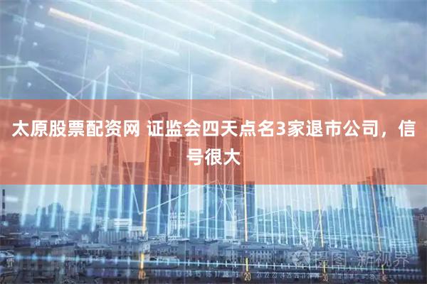 太原股票配资网 证监会四天点名3家退市公司，信号很大