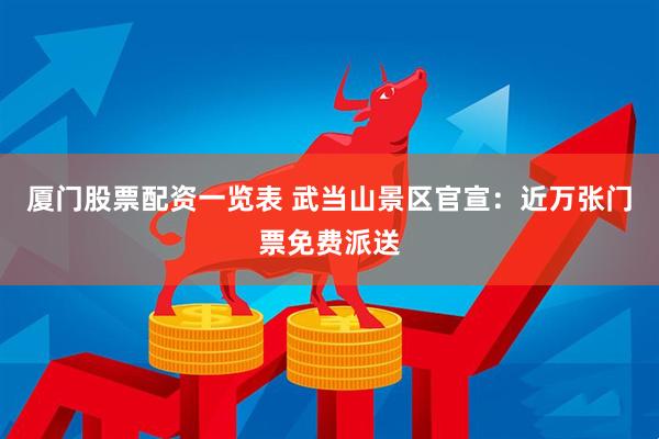 厦门股票配资一览表 武当山景区官宣：近万张门票免费派送