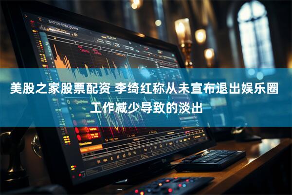 美股之家股票配资 李绮红称从未宣布退出娱乐圈 工作减少导致的淡出
