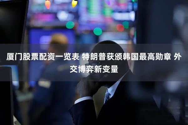 厦门股票配资一览表 特朗普获颁韩国最高勋章 外交博弈新变量