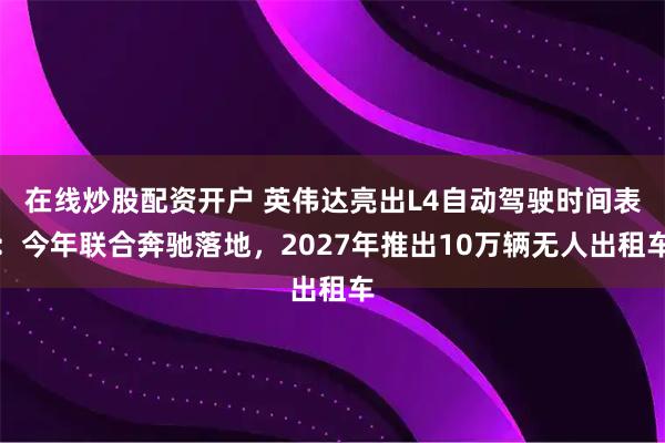 在线炒股配资开户 英伟达亮出L4自动驾驶时间表：今年联合奔驰落地，2027年推出10万辆无人出租车