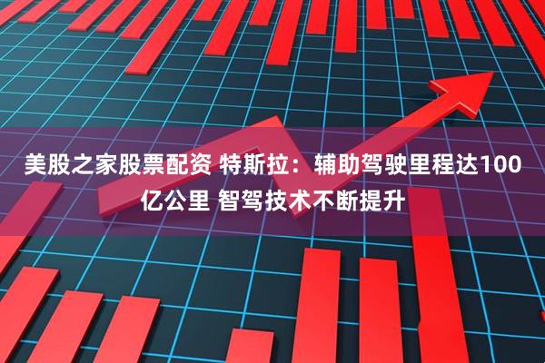 美股之家股票配资 特斯拉：辅助驾驶里程达100亿公里 智驾技术不断提升