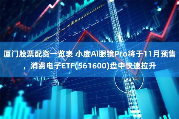 厦门股票配资一览表 小度AI眼镜Pro将于11月预售，消费电子ETF(561600)盘中快速拉升