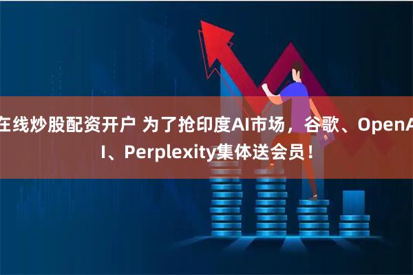 在线炒股配资开户 为了抢印度AI市场，谷歌、OpenAI、Perplexity集体送会员！