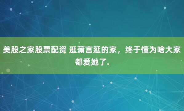 美股之家股票配资 逛蒲言延的家，终于懂为啥大家都爱她了.