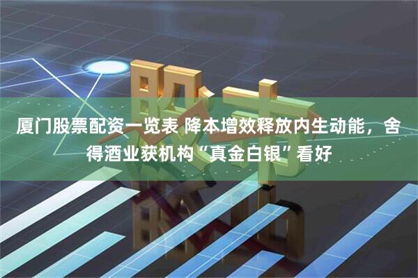 厦门股票配资一览表 降本增效释放内生动能，舍得酒业获机构“真金白银”看好