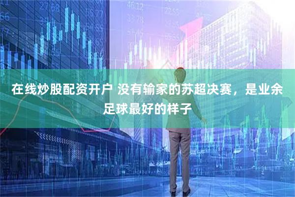 在线炒股配资开户 没有输家的苏超决赛，是业余足球最好的样子