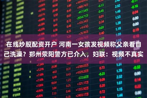 在线炒股配资开户 河南一女孩发视频称父亲看自己洗澡？郑州荥阳警方已介入，妇联：视频不真实