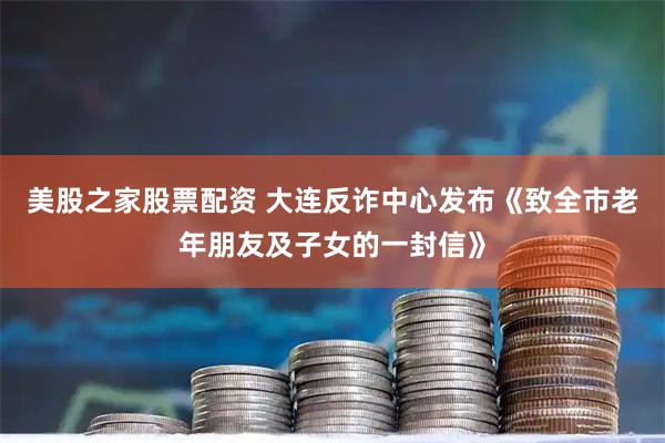 美股之家股票配资 大连反诈中心发布《致全市老年朋友及子女的一封信》