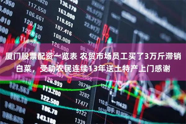 厦门股票配资一览表 农贸市场员工买了3万斤滞销白菜，受助农民连续13年送土特产上门感谢