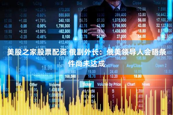 美股之家股票配资 俄副外长：俄美领导人会晤条件尚未达成