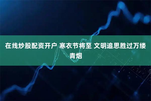 在线炒股配资开户 寒衣节将至 文明追思胜过万缕青烟