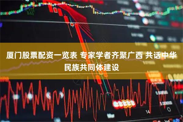 厦门股票配资一览表 专家学者齐聚广西 共话中华民族共同体建设