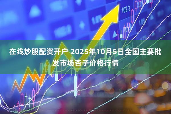 在线炒股配资开户 2025年10月5日全国主要批发市场杏子价格行情