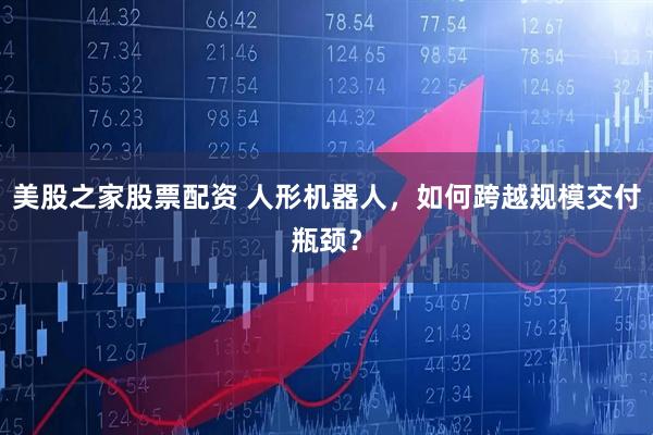 美股之家股票配资 人形机器人，如何跨越规模交付瓶颈？