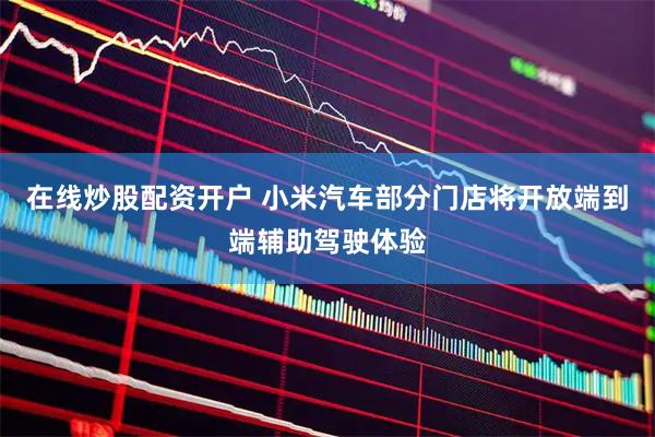 在线炒股配资开户 小米汽车部分门店将开放端到端辅助驾驶体验