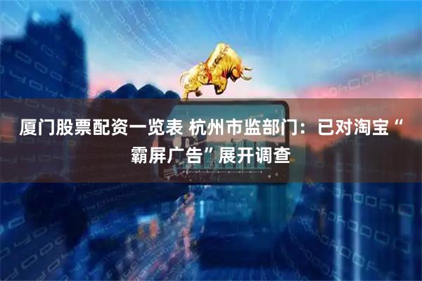 厦门股票配资一览表 杭州市监部门：已对淘宝“霸屏广告”展开调查