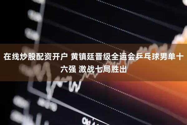 在线炒股配资开户 黄镇廷晋级全运会乒乓球男单十六强 激战七局胜出