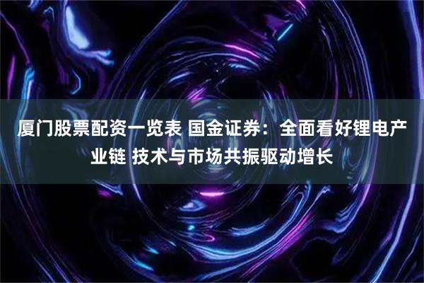 厦门股票配资一览表 国金证券：全面看好锂电产业链 技术与市场共振驱动增长