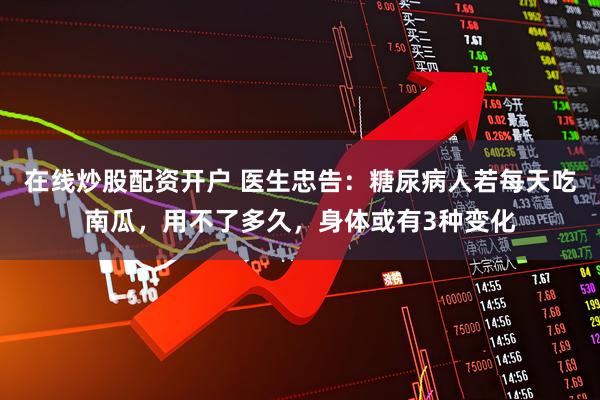 在线炒股配资开户 医生忠告：糖尿病人若每天吃南瓜，用不了多久，身体或有3种变化