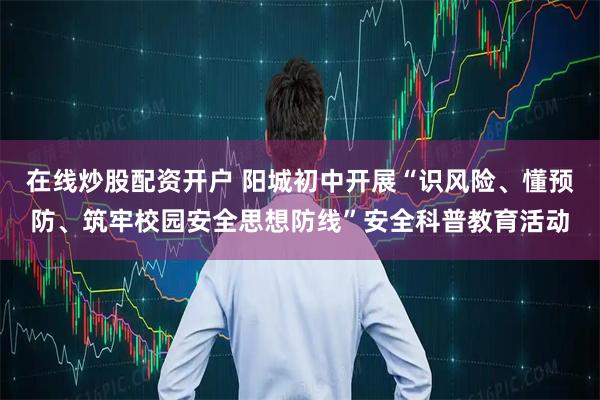 在线炒股配资开户 阳城初中开展“识风险、懂预防、筑牢校园安全思想防线”安全科普教育活动