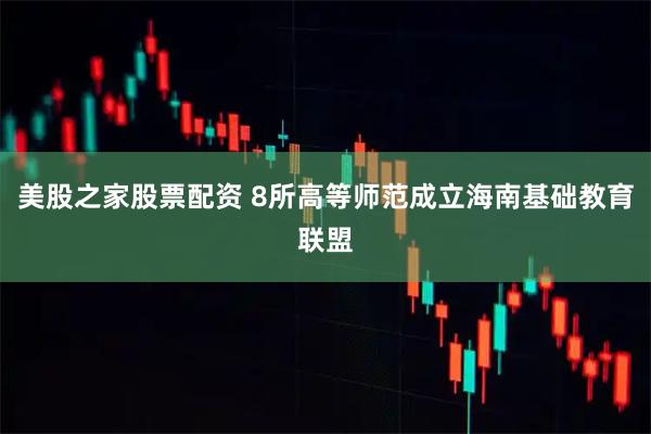 美股之家股票配资 8所高等师范成立海南基础教育联盟