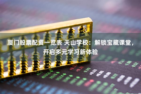 厦门股票配资一览表 天山学校：解锁宝藏课堂，开启多元学习新体验