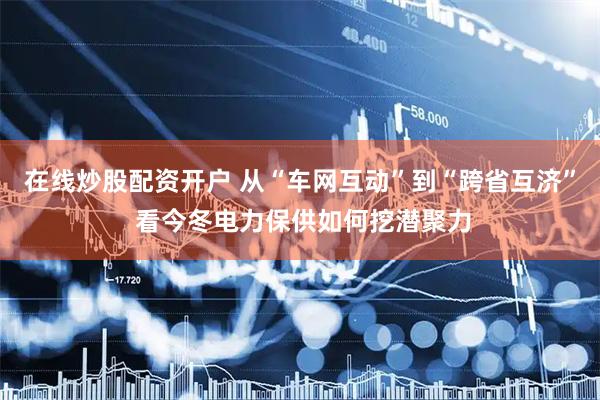 在线炒股配资开户 从“车网互动”到“跨省互济” 看今冬电力保供如何挖潜聚力