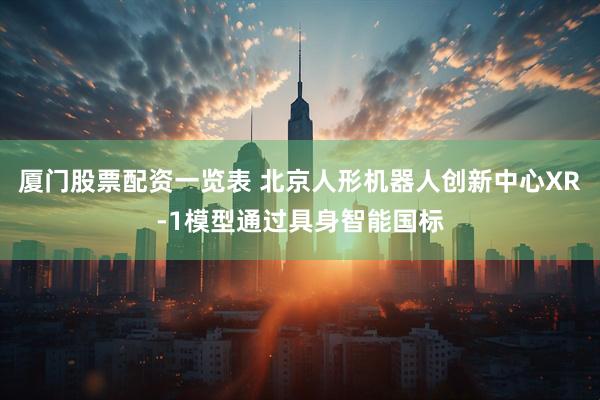 厦门股票配资一览表 北京人形机器人创新中心XR-1模型通过具身智能国标