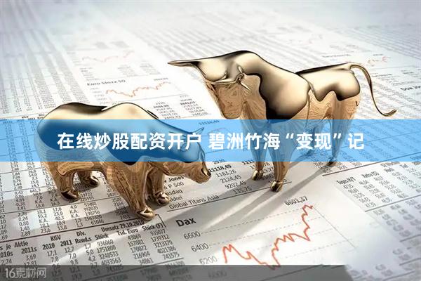 在线炒股配资开户 碧洲竹海“变现”记