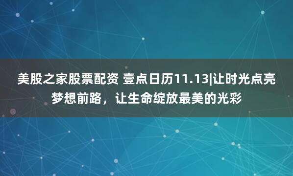 美股之家股票配资 壹点日历11.13|让时光点亮梦想前路，让生命绽放最美的光彩